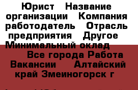 Юрист › Название организации ­ Компания-работодатель › Отрасль предприятия ­ Другое › Минимальный оклад ­ 17 000 - Все города Работа » Вакансии   . Алтайский край,Змеиногорск г.